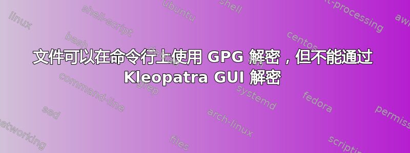 文件可以在命令行上使用 GPG 解密，但不能通过 Kleopatra GUI 解密