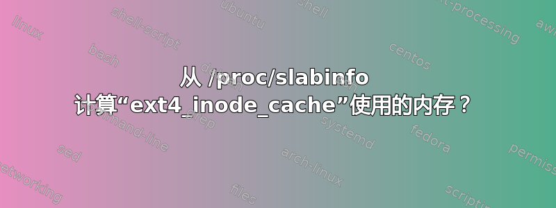 从 /proc/slabinfo 计算“ext4_inode_cache”使用的内存？