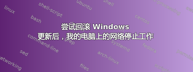 尝试回滚 Windows 更新后，我的电脑上的网络停止工作