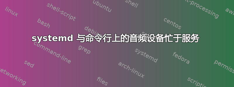 systemd 与命令行上的音频设备忙于服务