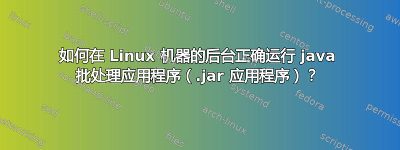 如何在 Linux 机器的后台正确运行 java 批处理应用程序（.jar 应用程序）？