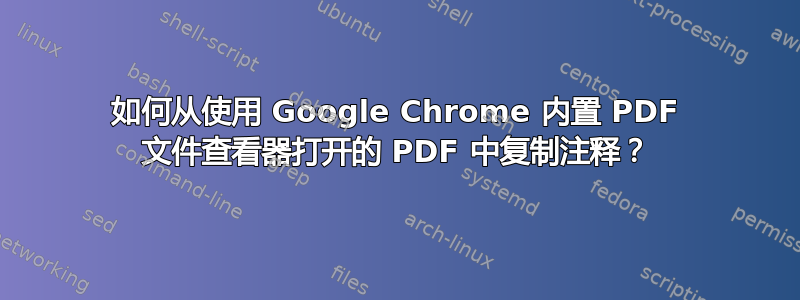 如何从使用 Google Chrome 内置 PDF 文件查看器打开的 PDF 中复制注释？