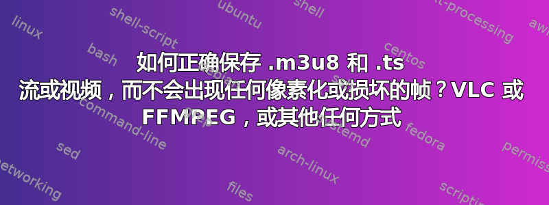 如何正确保存 .m3u8 和 .ts 流或视频，而不会出现任何像素化或损坏的帧？VLC 或 FFMPEG，或其他任何方式