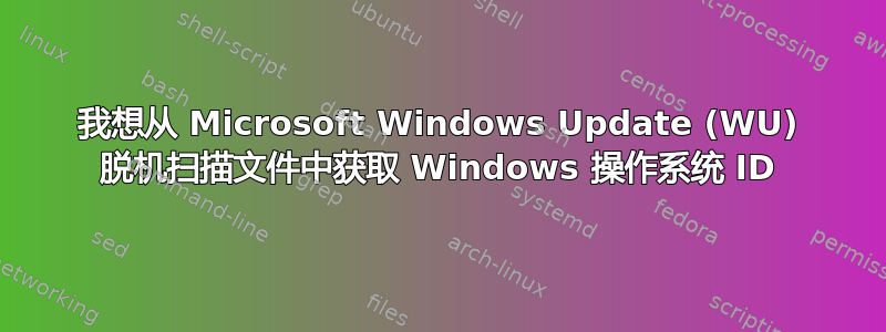 我想从 Microsoft Windows Update (WU) 脱机扫描文件中获取 Windows 操作系统 ID