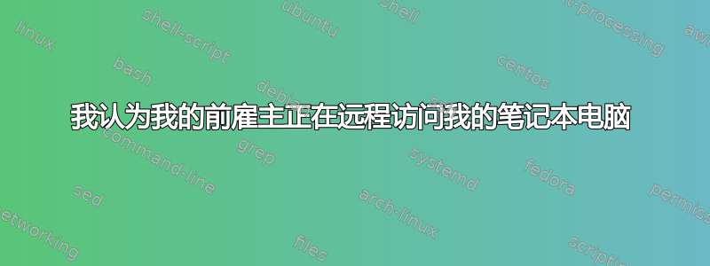 我认为我的前雇主正在远程访问我的笔记本电脑