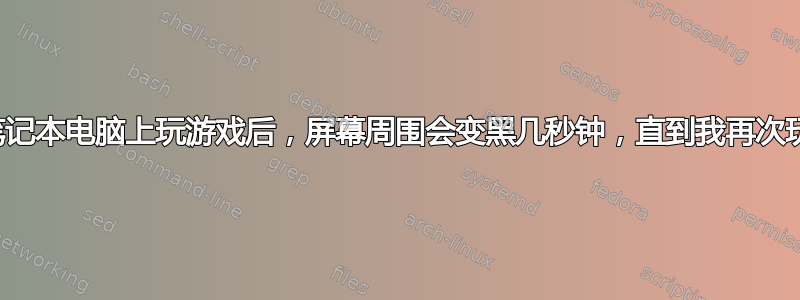 我在笔记本电脑上玩游戏后，屏幕周围会变黑几秒钟，直到我再次玩游戏