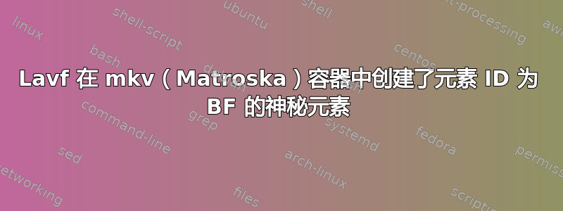 Lavf 在 mkv（Matroska）容器中创建了元素 ID 为 BF 的神秘元素