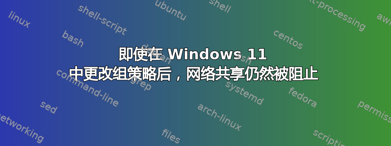 即使在 Windows 11 中更改组策略后，网络共享仍然被阻止