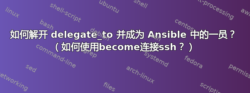 如何解开 delegate_to 并成为 Ansible 中的一员？ （如何使用become连接ssh？）