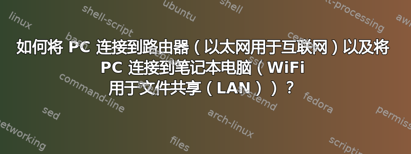 如何将 PC 连接到路由器（以太网用于互联网）以及将 PC 连接到笔记本电脑（WiFi 用于文件共享（LAN））？