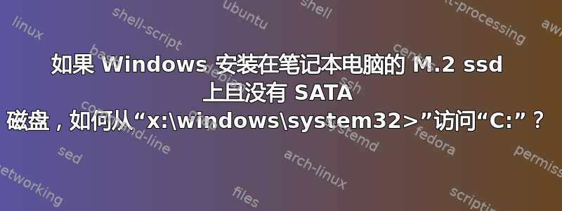 如果 Windows 安装在笔记本电脑的 M.2 ssd 上且没有 SATA 磁盘，如何从“x:\windows\system32>”访问“C:”？