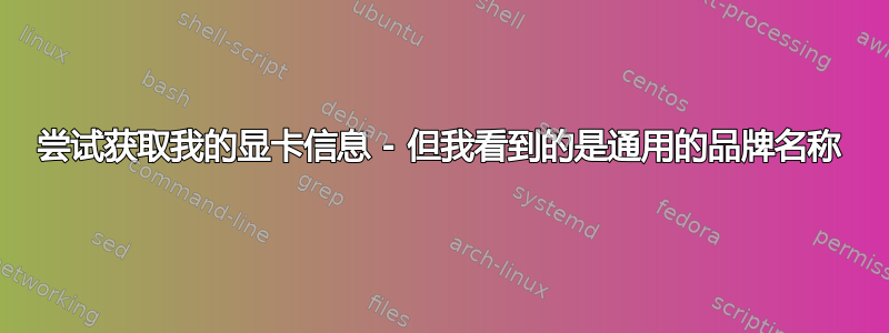 尝试获取我的显卡信息 - 但我看到的是通用的品牌名称