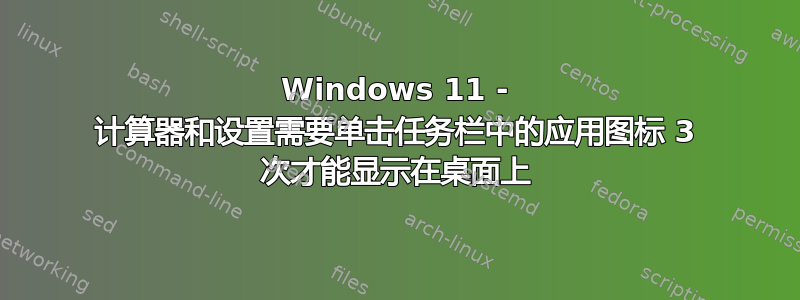 Windows 11 - 计算器和设置需要单击任务栏中的应用图标 3 次才能显示在桌面上