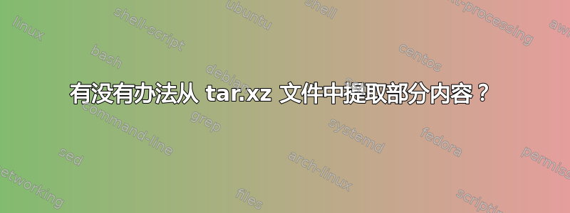 有没有办法从 tar.xz 文件中提取部分内容？