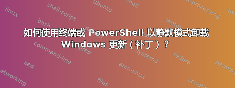 如何使用终端或 PowerShell 以静默模式卸载 Windows 更新（补丁）？