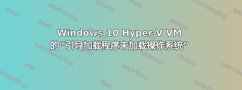 Windows 10 Hyper-V VM 的“引导加载程序未加载操作系统”