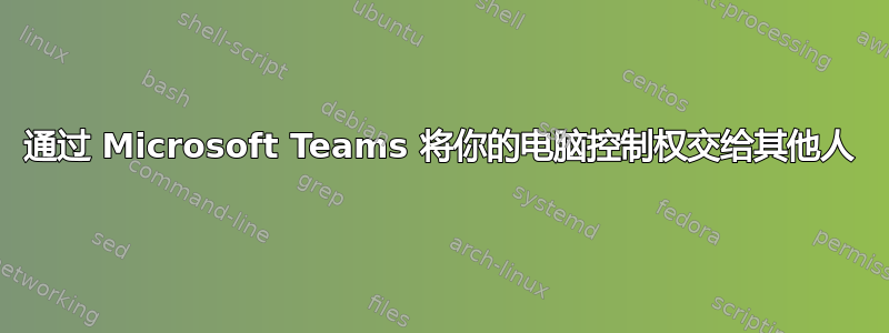 通过 Microsoft Teams 将你的电脑控制权交给其他人