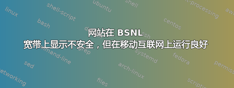 网站在 BSNL 宽带上显示不安全，但在移动互联网上运行良好