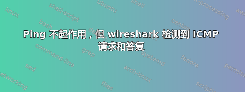 Ping 不起作用，但 wireshark 检测到 ICMP 请求和答复