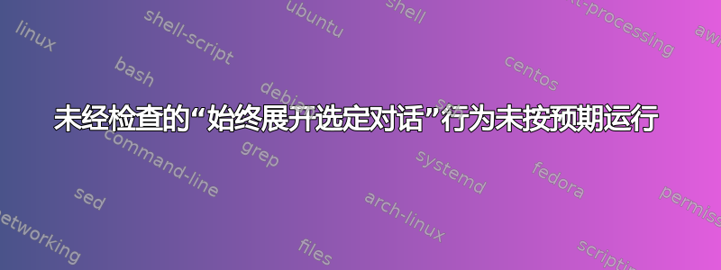 未经检查的“始终展开选定对话”行为未按预期运行