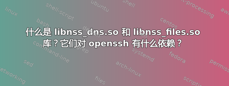 什么是 libnss_dns.so 和 libnss_files.so 库？它们对 openssh 有什么依赖？