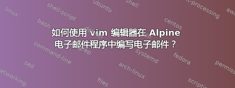 如何使用 vim 编辑器在 Alpine 电子邮件程序中编写电子邮件？