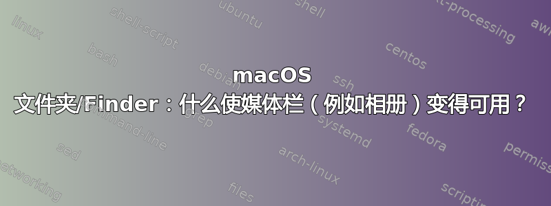 macOS 文件夹/Finder：什么使媒体栏（例如相册）变得可用？