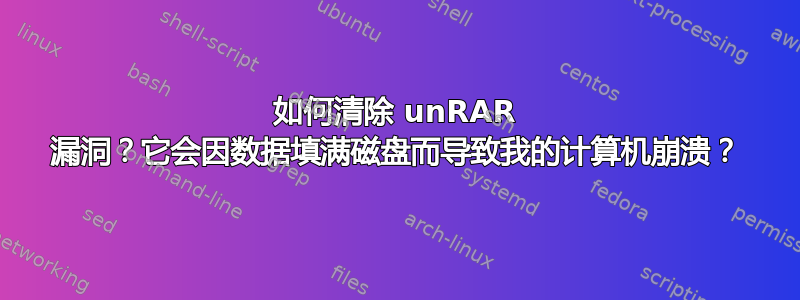 如何清除 unRAR 漏洞？它会因数据填满磁盘而导致我的计算机崩溃？