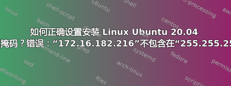 如何正确设置安装 Linux Ubuntu 20.04 服务器的子网掩码？错误：“172.16.182.216”不包含在“255.255.255.0/24”中