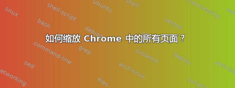 如何缩放 Chrome 中的所有页面？