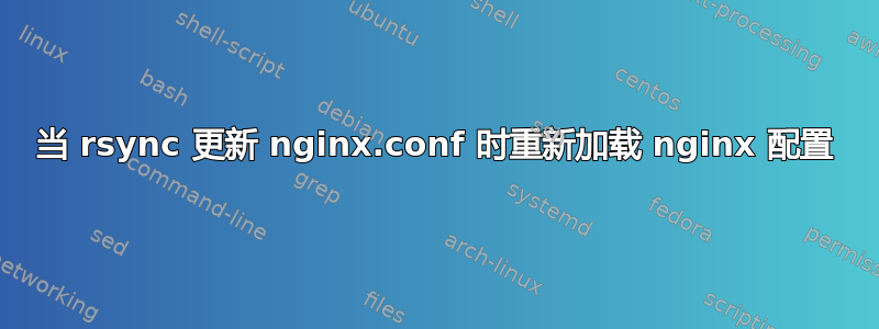 当 rsync 更新 nginx.conf 时重新加载 nginx 配置