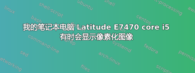 我的笔记本电脑 Latitude E7470 core i5 有时会显示像素化图像