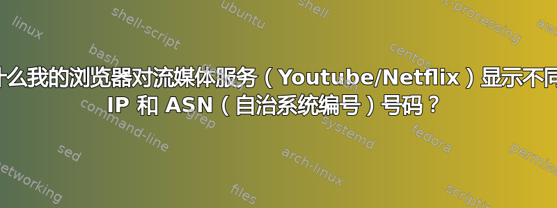 为什么我的浏览器对流媒体服务（Youtube/Netflix）显示不同的 IP 和 ASN（自治系统编号）号码？