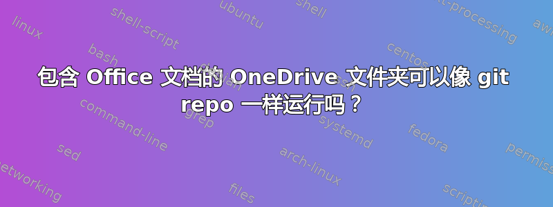 包含 Office 文档的 OneDrive 文件夹可以像 git repo 一样运行吗？