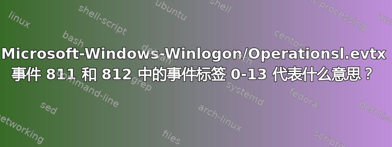 Microsoft-Windows-Winlogon/Operationsl.evtx 事件 811 和 812 中的事件标签 0-13 代表什么意思？