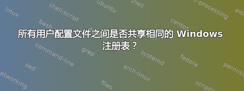 所有用户配置文件之间是否共享相同的 Windows 注册表？