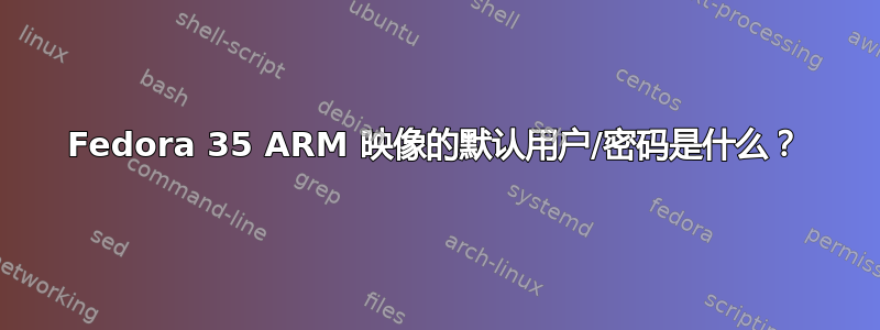 Fedora 35 ARM 映像的默认用户/密码是什么？