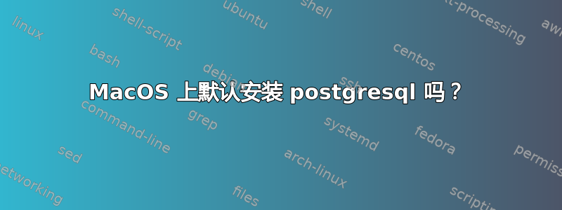 MacOS 上默认安装 postgresql 吗？