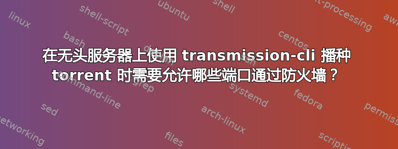 在无头服务器上使用 transmission-cli 播种 torrent 时需要允许哪些端口通过防火墙？