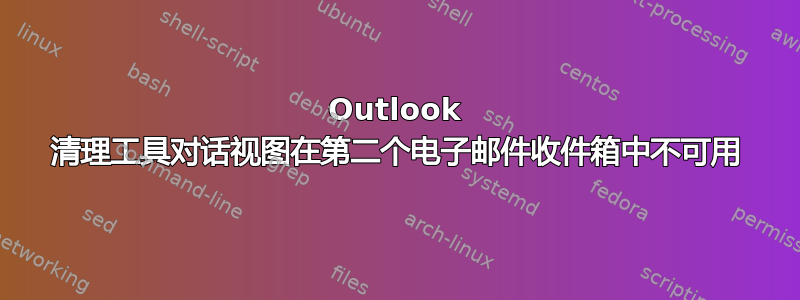 Outlook 清理工具对话视图在第二个电子邮件收件箱中不可用