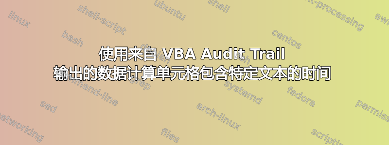 使用来自 VBA Audit Trail 输出的数据计算单元格包含特定文本的时间