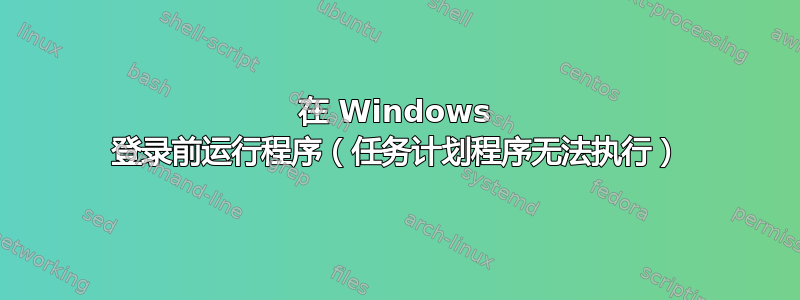 在 Windows 登录前运行程序（任务计划程序无法执行）