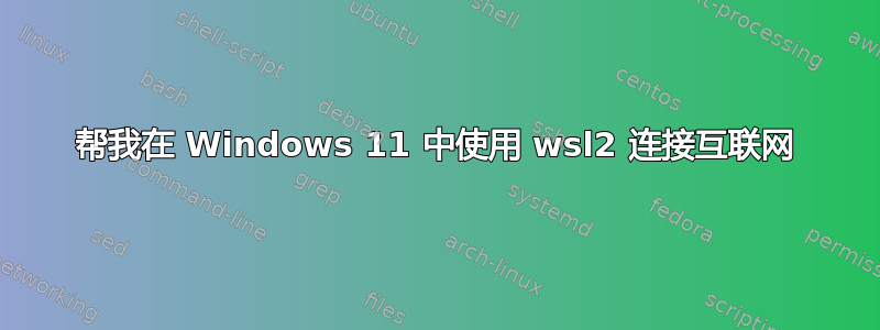 帮我在 Windows 11 中使用 wsl2 连接互联网