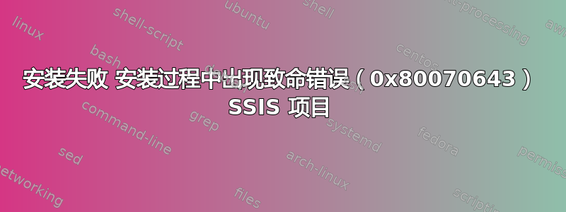 安装失败 安装过程中出现致命错误（0x80070643） SSIS 项目