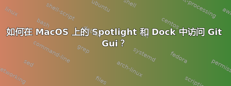 如何在 MacOS 上的 Spotlight 和 Dock 中访问 Git Gui？