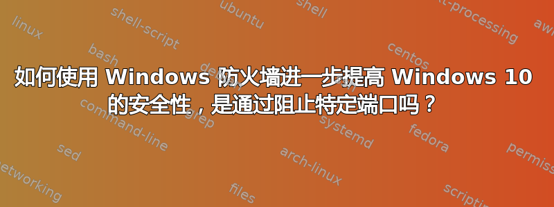 如何使用 Windows 防火墙进一步提高 Windows 10 的安全性，是通过阻止特定端口吗？