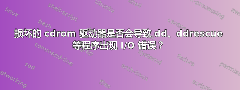 损坏的 cdrom 驱动器是否会导致 dd、ddrescue 等程序出现 I/O 错误？