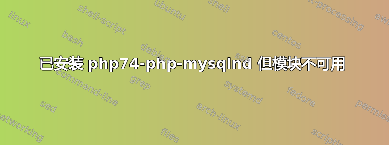 已安装 php74-php-mysqlnd 但模块不可用