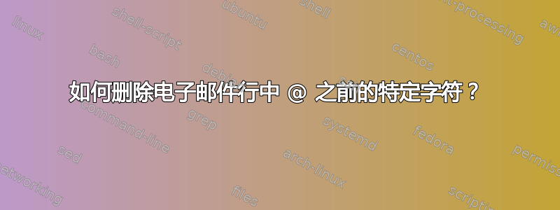 如何删除电子邮件行中 @ 之前的特定字符？