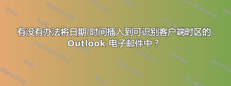 有没有办法将日期/时间插入到可识别客户端时区的 Outlook 电子邮件中？